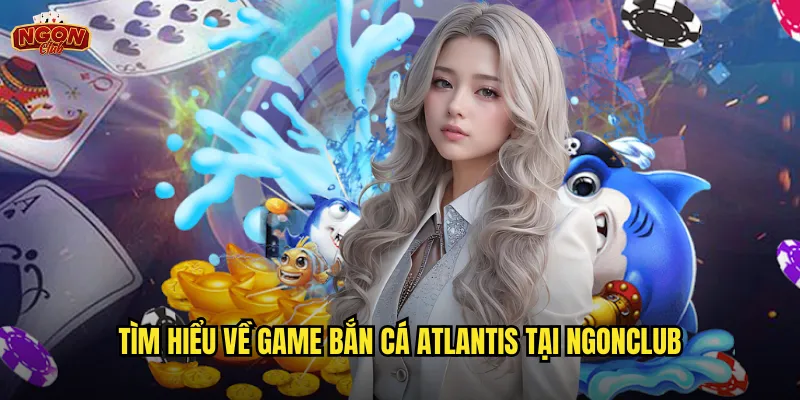 Bắn Cá Atlantis Ngonclub - Khám Phá Thành Phố Huyền Thoại Dưới Biển 2 Tìm hiểu về game Bắn Cá Atlantis tại ngonclub