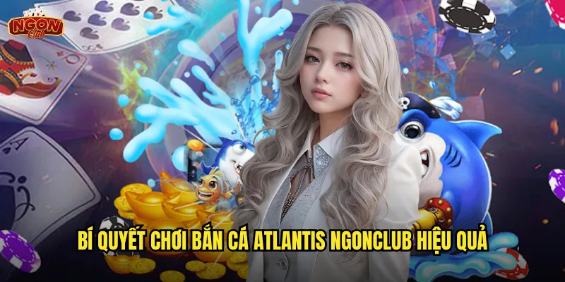 Bắn Cá Atlantis Ngonclub - Khám Phá Thành Phố Huyền Thoại Dưới Biển 3 Bí quyết chơi Bắn Cá Atlantis ngonclub hiệu quả