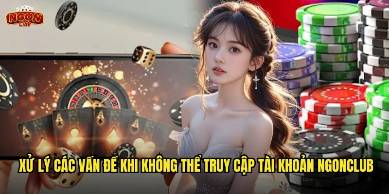 Đăng nhập ngonclub - Truy cập nhanh chóng vào thế giới giải trí đỉnh cao 3 Xử lý các vấn đề khi không thể truy cập tài khoản ngonclub